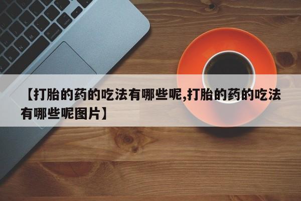 打胎药全国包邮购买联系方式微信【打胎的药的吃法有哪些呢,打胎的药的吃法有哪些呢图片】
