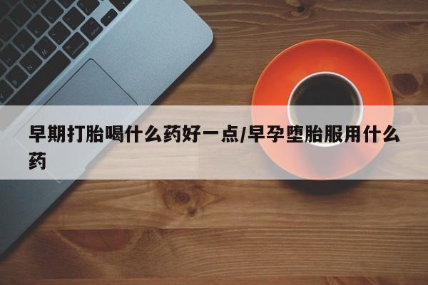 打胎药全国包邮购买联系方式微信早期打胎喝什么药好一点/早孕堕胎服用什么药