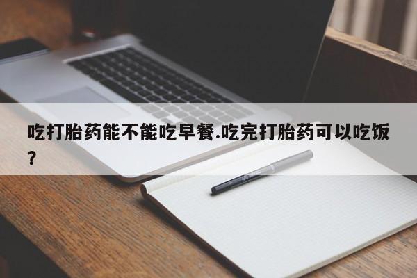 打胎药全国包邮购买联系方式微信吃打胎药能不能吃早餐.吃完打胎药可以吃饭？
