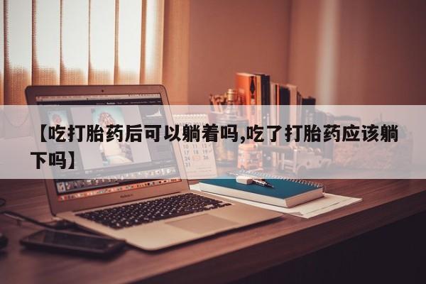 打胎药全国包邮购买联系方式微信【吃打胎药后可以躺着吗,吃了打胎药应该躺下吗】