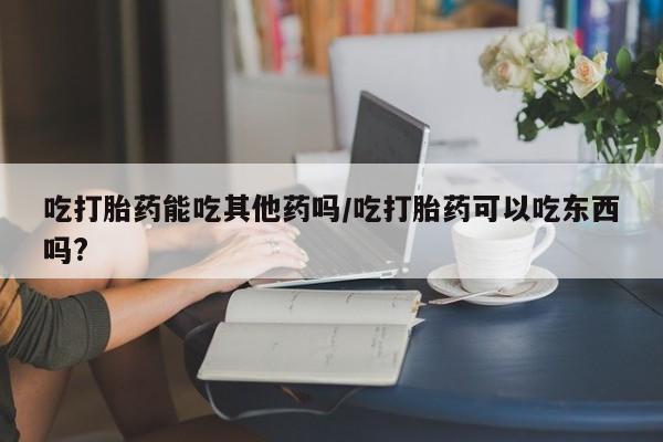 打胎药全国包邮购买联系方式微信吃打胎药能吃其他药吗/吃打胎药可以吃东西吗?