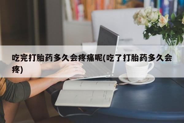 打胎药全国包邮购买联系方式微信吃完打胎药多久会疼痛呢(吃了打胎药多久会疼)