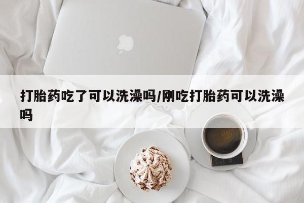 打胎药全国包邮购买联系方式微信打胎药吃了可以洗澡吗/刚吃打胎药可以洗澡吗