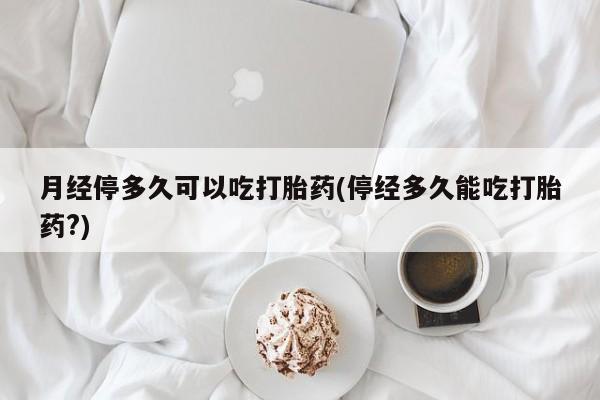 打胎药全国包邮购买联系方式微信月经停多久可以吃打胎药(停经多久能吃打胎药?)