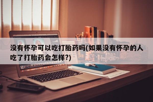 打胎药全国包邮购买联系方式微信没有怀孕可以吃打胎药吗(如果没有怀孕的人吃了打胎药会怎样?)