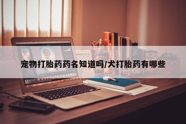 打胎药全国包邮购买联系方式微信宠物打胎药药名知道吗/犬打胎药有哪些