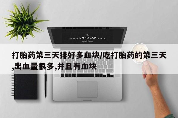 打胎药全国包邮购买联系方式微信打胎药第三天排好多血块/吃打胎药的第三天,出血量很多,并且有血块