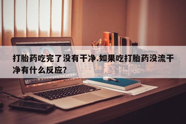 打胎药全国包邮购买联系方式微信打胎药吃完了没有干净.如果吃打胎药没流干净有什么反应？