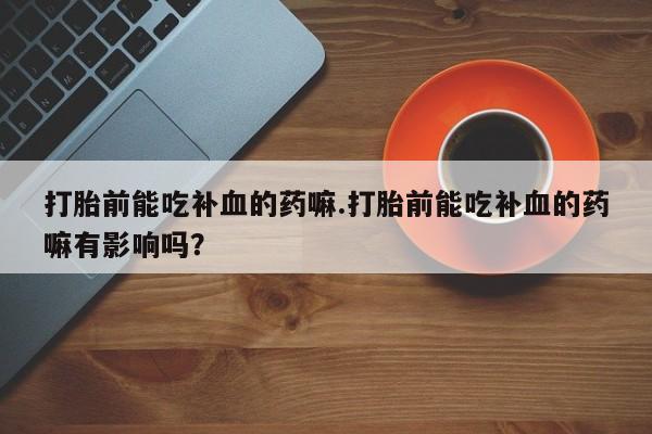 打胎药全国包邮购买联系方式微信打胎前能吃补血的药嘛.打胎前能吃补血的药嘛有影响吗？