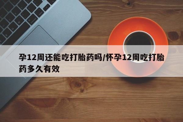 打胎药全国包邮购买联系方式微信孕12周还能吃打胎药吗/怀孕12周吃打胎药多久有效