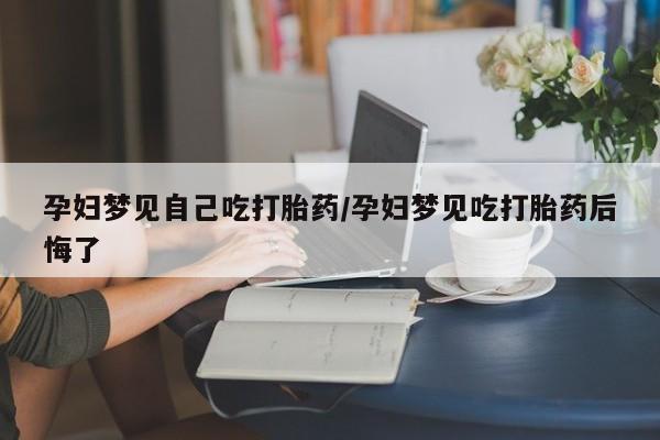 打胎药全国包邮购买联系方式微信孕妇梦见自己吃打胎药/孕妇梦见吃打胎药后悔了