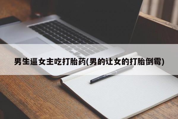 打胎药全国包邮购买联系方式微信男生逼女主吃打胎药(男的让女的打胎倒霉)