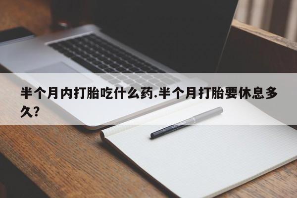 打胎药全国包邮购买联系方式微信半个月内打胎吃什么药.半个月打胎要休息多久？