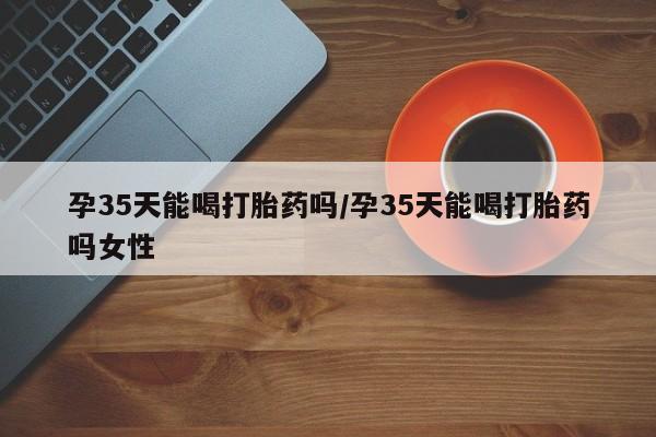 打胎药全国包邮购买联系方式微信孕35天能喝打胎药吗/孕35天能喝打胎药吗女性