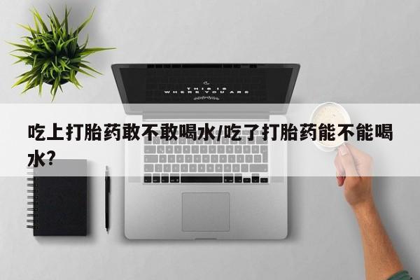 打胎药全国包邮购买联系方式微信吃上打胎药敢不敢喝水/吃了打胎药能不能喝水?