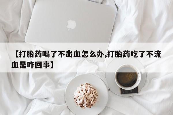 打胎药全国包邮购买联系方式微信【打胎药喝了不出血怎么办,打胎药吃了不流血是咋回事】
