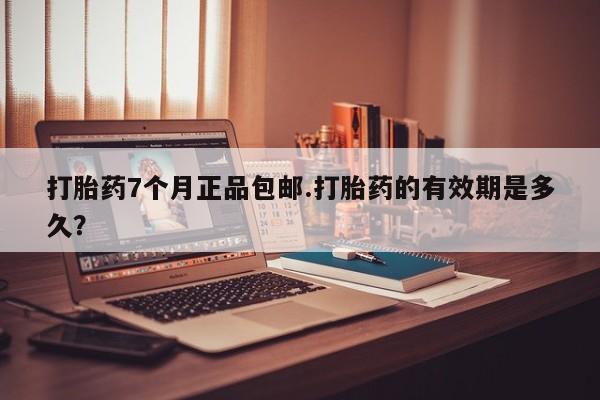 打胎药全国包邮购买联系方式微信打胎药7个月正品包邮.打胎药的有效期是多久？