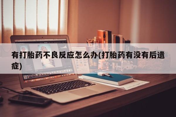 打胎药全国包邮购买联系方式微信有打胎药不良反应怎么办(打胎药有没有后遗症)