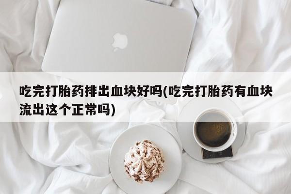 打胎药全国包邮购买联系方式微信吃完打胎药排出血块好吗(吃完打胎药有血块流出这个正常吗)