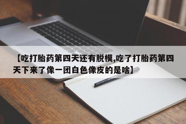 打胎药全国包邮购买联系方式微信【吃打胎药第四天还有脱模,吃了打胎药第四天下来了像一团白色像皮的是啥】