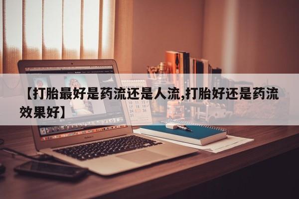打胎药全国包邮购买联系方式微信【打胎最好是药流还是人流,打胎好还是药流效果好】