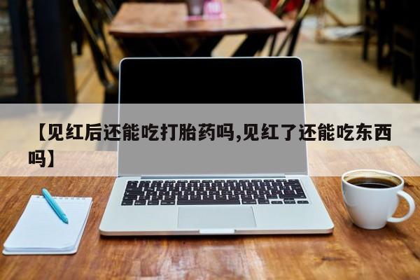 打胎药全国包邮购买联系方式微信【见红后还能吃打胎药吗,见红了还能吃东西吗】