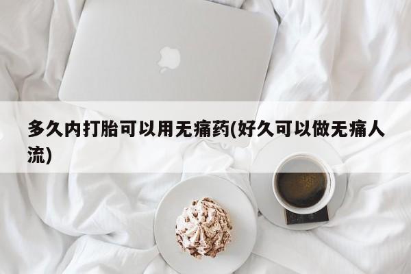 打胎药全国包邮购买联系方式微信多久内打胎可以用无痛药(好久可以做无痛人流)