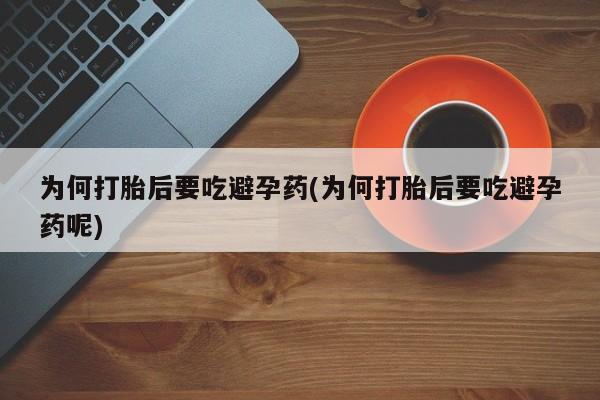打胎药全国包邮购买联系方式微信为何打胎后要吃避孕药(为何打胎后要吃避孕药呢)