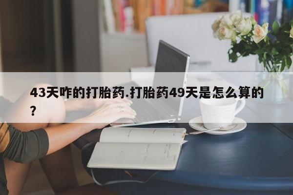 打胎药全国包邮购买联系方式微信43天咋的打胎药.打胎药49天是怎么算的？