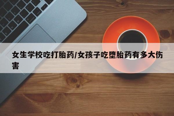 打胎药全国包邮购买联系方式微信女生学校吃打胎药/女孩子吃堕胎药有多大伤害