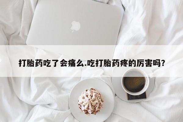 打胎药全国包邮购买联系方式微信打胎药吃了会痛么.吃打胎药疼的厉害吗？