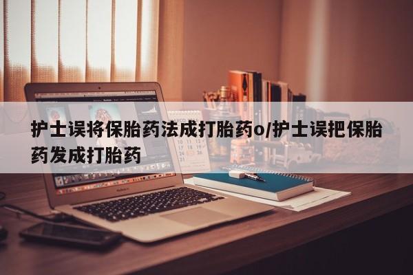 打胎药全国包邮购买联系方式微信护士误将保胎药法成打胎药o/护士误把保胎药发成打胎药
