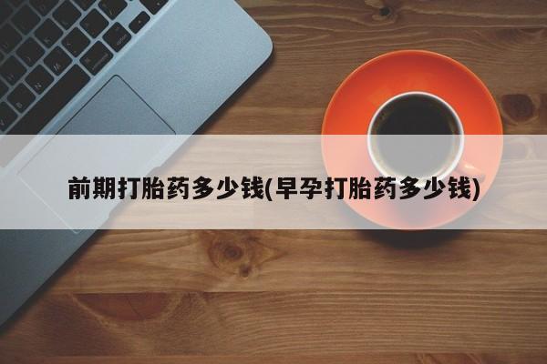 打胎药全国包邮购买联系方式微信前期打胎药多少钱(早孕打胎药多少钱)
