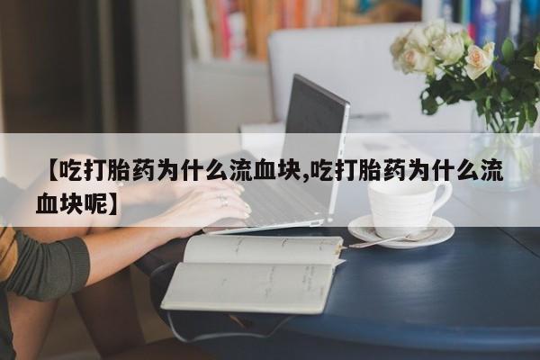 打胎药全国包邮购买联系方式微信【吃打胎药为什么流血块,吃打胎药为什么流血块呢】