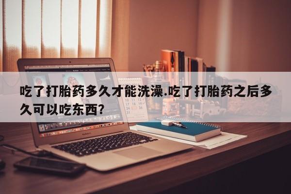 打胎药全国包邮购买联系方式微信吃了打胎药多久才能洗澡.吃了打胎药之后多久可以吃东西？