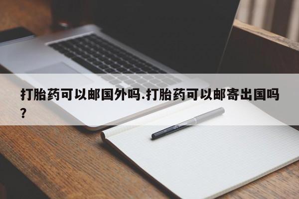 打胎药全国包邮购买联系方式微信打胎药可以邮国外吗.打胎药可以邮寄出国吗？