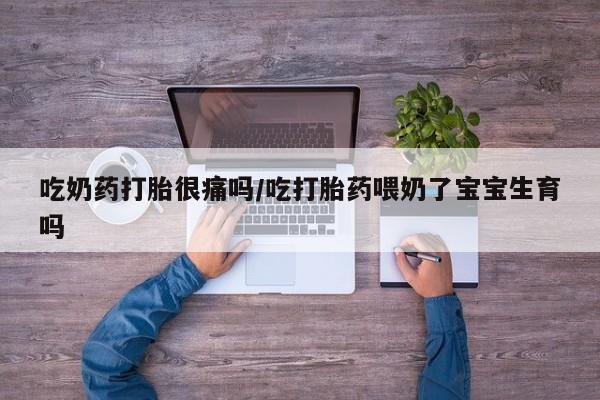 打胎药全国包邮购买联系方式微信吃奶药打胎很痛吗/吃打胎药喂奶了宝宝生育吗