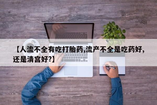 打胎药全国包邮购买联系方式微信【人流不全有吃打胎药,流产不全是吃药好,还是清宫好?】