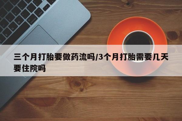打胎药全国包邮购买联系方式微信三个月打胎要做药流吗/3个月打胎需要几天要住院吗