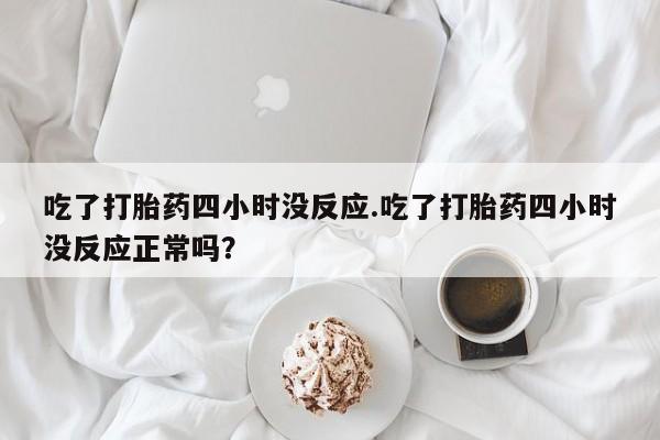 打胎药全国包邮购买联系方式微信吃了打胎药四小时没反应.吃了打胎药四小时没反应正常吗？