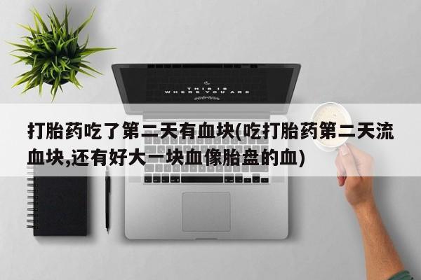 打胎药全国包邮购买联系方式微信打胎药吃了第二天有血块(吃打胎药第二天流血块,还有好大一块血像胎盘的血)