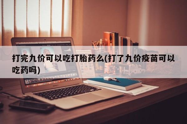 打胎药全国包邮购买联系方式微信打完九价可以吃打胎药么(打了九价疫苗可以吃药吗)