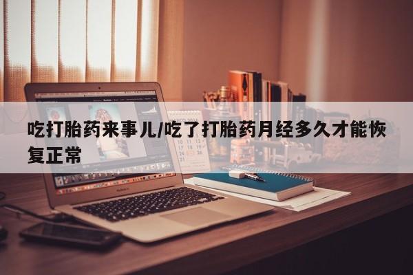 打胎药全国包邮购买联系方式微信吃打胎药来事儿/吃了打胎药月经多久才能恢复正常