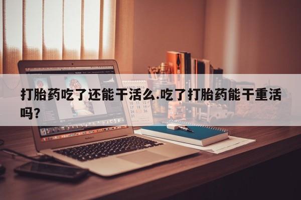 打胎药全国包邮购买联系方式微信打胎药吃了还能干活么.吃了打胎药能干重活吗？