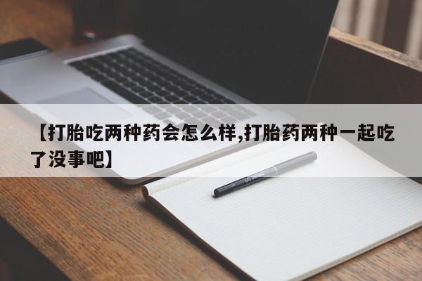 打胎药全国包邮购买联系方式微信【打胎吃两种药会怎么样,打胎药两种一起吃了没事吧】