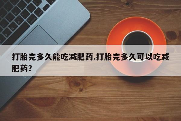 打胎药全国包邮购买联系方式微信打胎完多久能吃减肥药.打胎完多久可以吃减肥药？