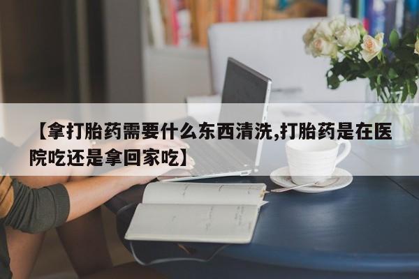 打胎药全国包邮购买联系方式微信【拿打胎药需要什么东西清洗,打胎药是在医院吃还是拿回家吃】