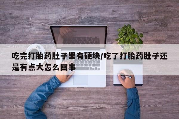 打胎药全国包邮购买联系方式微信吃完打胎药肚子里有硬块/吃了打胎药肚子还是有点大怎么回事