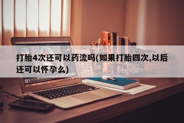 打胎药全国包邮购买联系方式微信打胎4次还可以药流吗(如果打胎四次,以后还可以怀孕么)