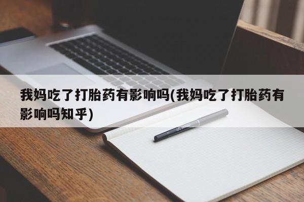打胎药全国包邮购买联系方式微信我妈吃了打胎药有影响吗(我妈吃了打胎药有影响吗知乎)